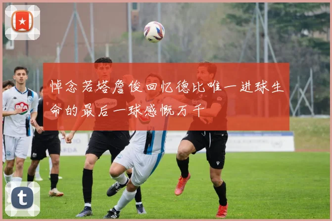 悼念若塔詹俊回忆德比唯一进球生命的最后一球感慨万千