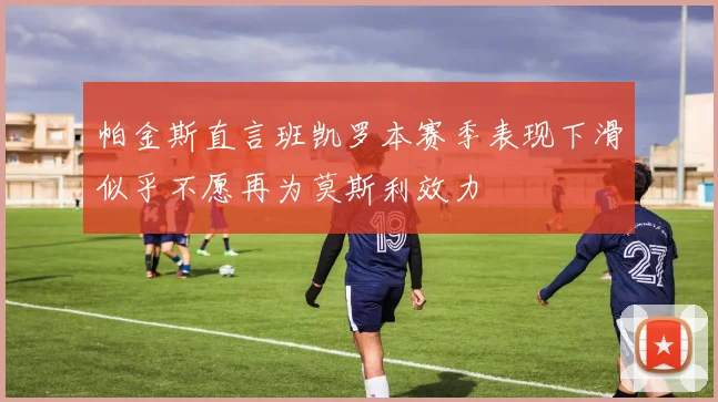 帕金斯直言班凯罗本赛季表现下滑似乎不愿再为莫斯利效力