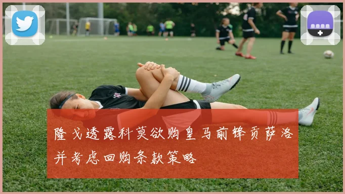 隆戈透露科莫欲购皇马前锋贡萨洛并考虑回购条款策略