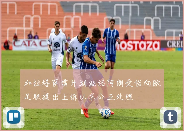 加拉塔萨雷计划就诺阿朗受伤向欧足联提出上诉以求公正处理