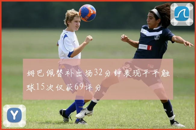 姆巴佩替补出场32分钟表现平平触球15次仅获69评分