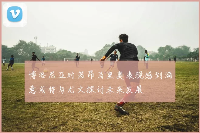 博洛尼亚对若昂马里奥表现感到满意或将与尤文探讨未来发展