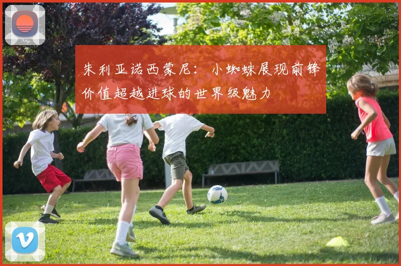 朱利亚诺西蒙尼：小蜘蛛展现前锋价值超越进球的世界级魅力