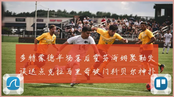 多特蒙德半场落后霍芬海姆聚勒失误送点克拉马里奇破门科贝尔神扑救险局
