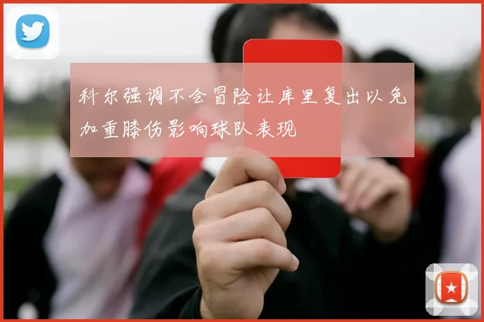 科尔强调不会冒险让库里复出以免加重膝伤影响球队表现