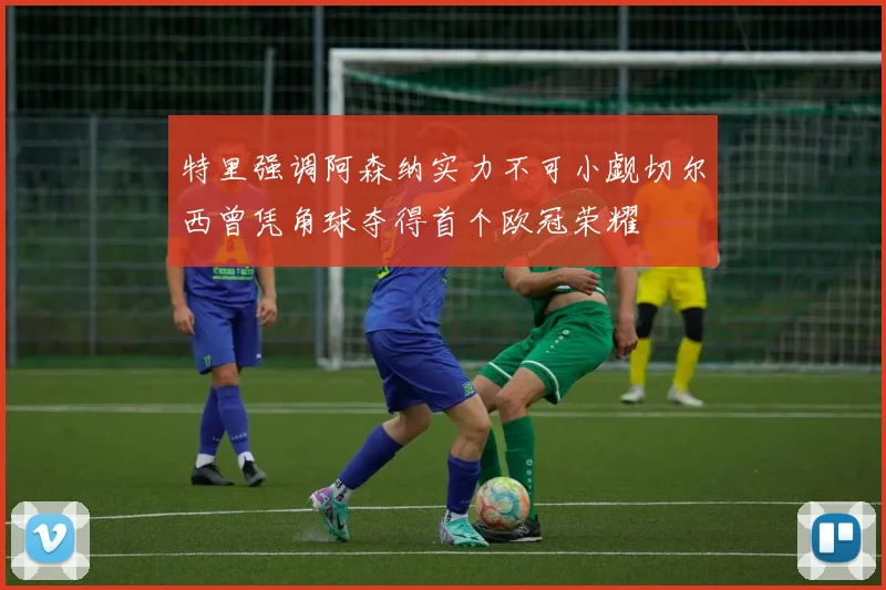 特里强调阿森纳实力不可小觑切尔西曾凭角球夺得首个欧冠荣耀
