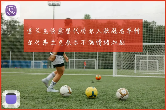 索兰克伤愈替代特尔入欧冠名单特尔对弗兰克表示不满情绪加剧