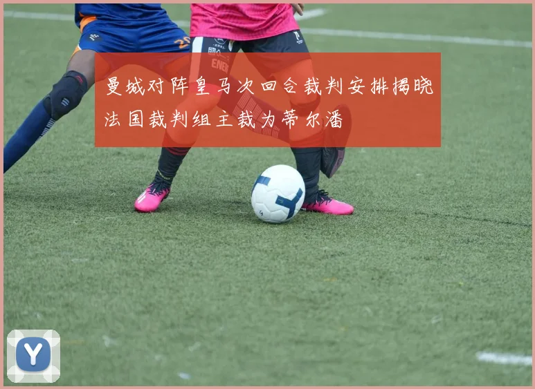 曼城对阵皇马次回合裁判安排揭晓法国裁判组主裁为蒂尔潘